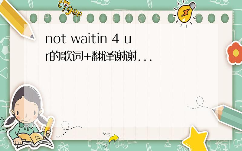 not waitin 4 ur的歌词+翻译谢谢...