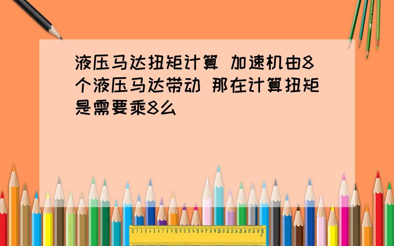 液压马达扭矩计算 加速机由8个液压马达带动 那在计算扭矩是需要乘8么