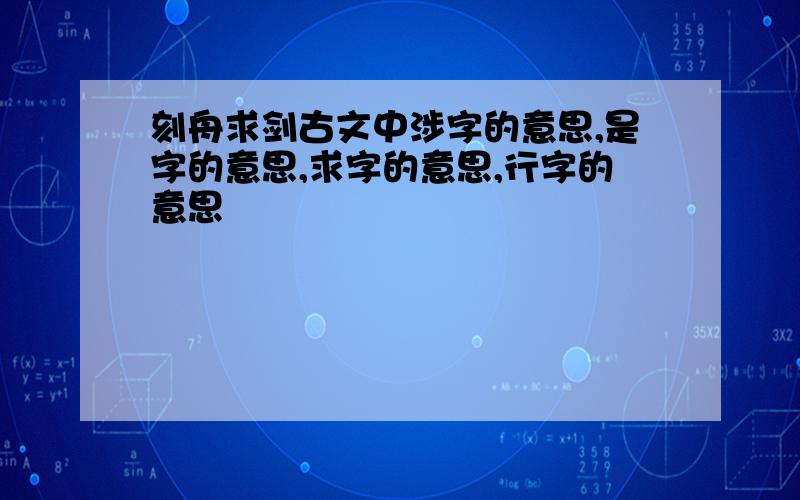 刻舟求剑古文中涉字的意思,是字的意思,求字的意思,行字的意思