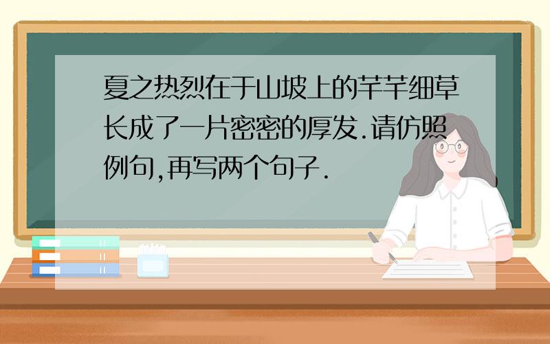 夏之热烈在于山坡上的芊芊细草长成了一片密密的厚发.请仿照例句,再写两个句子.
