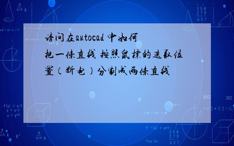 请问在autocad 中如何把一条直线 按照鼠标的选取位置（断电）分割成两条直线