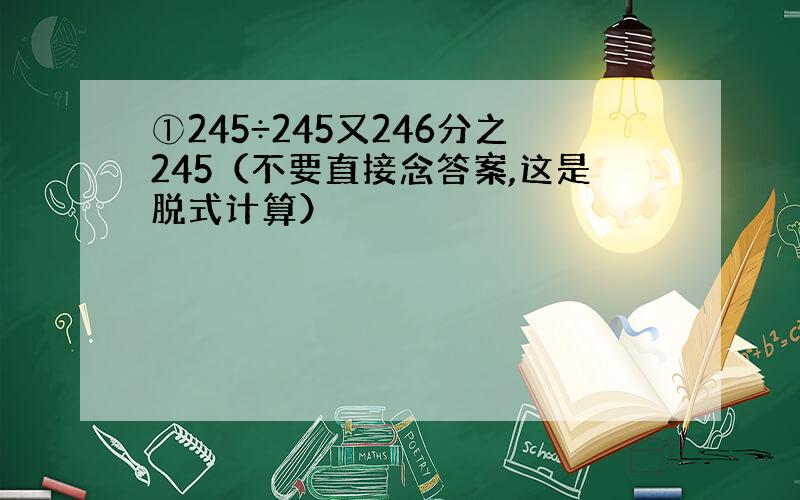 ①245÷245又246分之245（不要直接念答案,这是脱式计算）