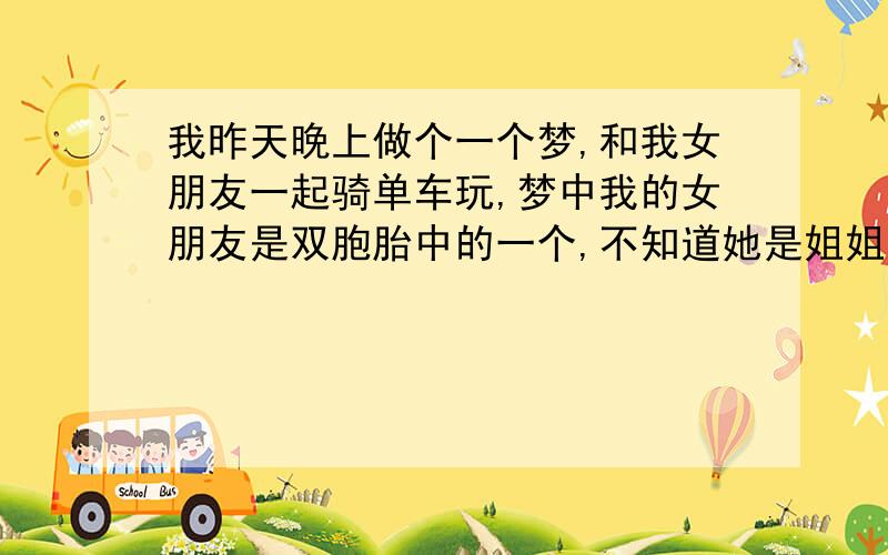 我昨天晚上做个一个梦,和我女朋友一起骑单车玩,梦中我的女朋友是双胞胎中的一个,不知道她是姐姐,还是妹妹,我女朋友骑单车在