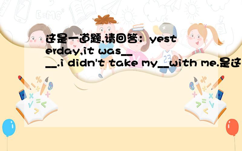 这是一道题,请回答：yesterday,it was____.i didn't take my__with me.是这题