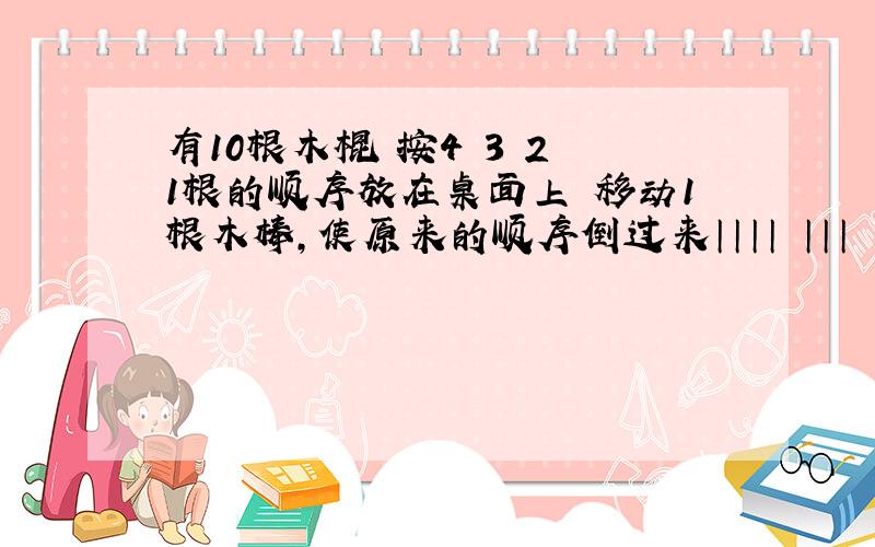 有10根木棍 按4 3 2 1根的顺序放在桌面上 移动1根木棒,使原来的顺序倒过来││││ │││ ││ │