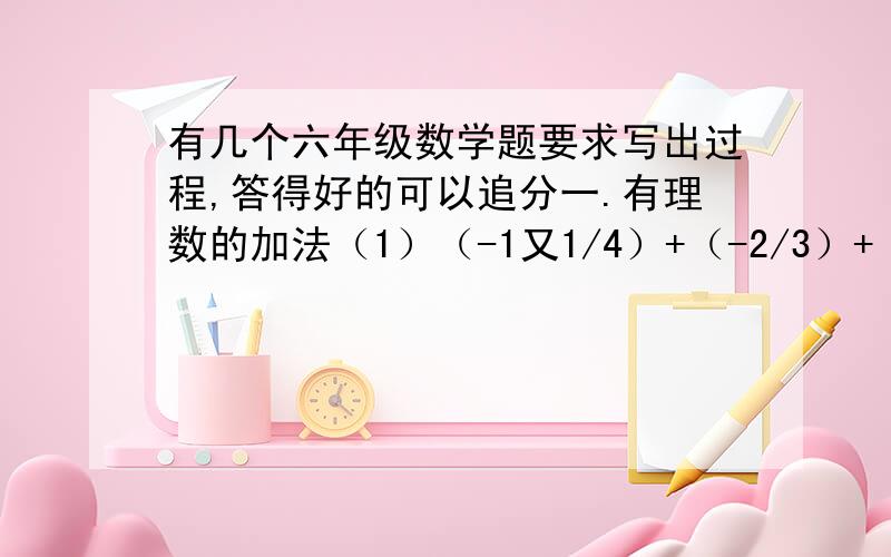 有几个六年级数学题要求写出过程,答得好的可以追分一.有理数的加法（1）（-1又1/4）+（-2/3）+（+1/4）（2）