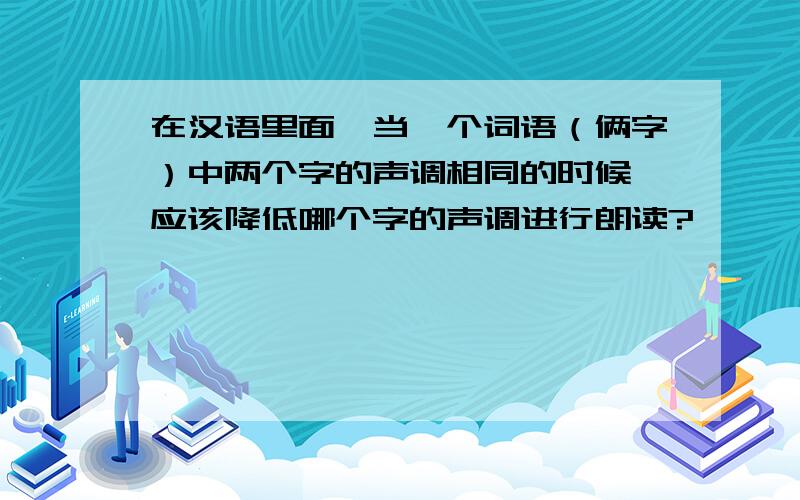 在汉语里面,当一个词语（俩字）中两个字的声调相同的时候,应该降低哪个字的声调进行朗读?