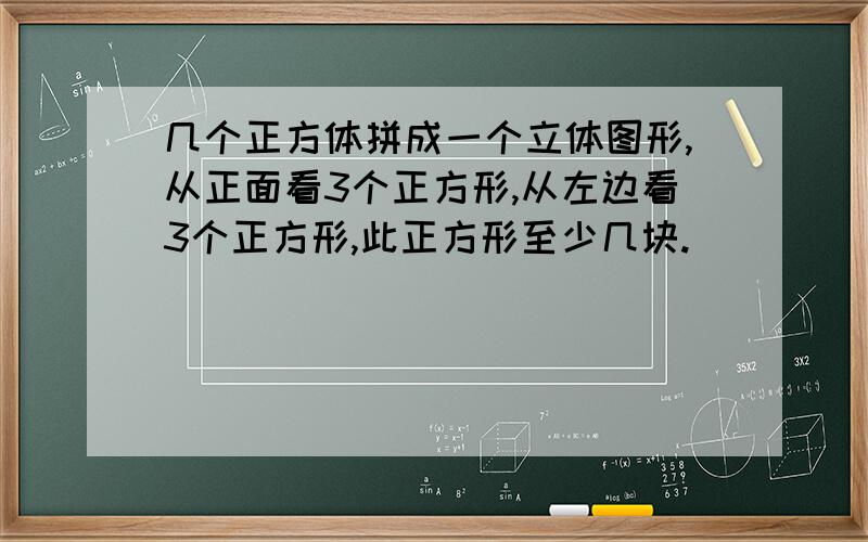 几个正方体拼成一个立体图形,从正面看3个正方形,从左边看3个正方形,此正方形至少几块.