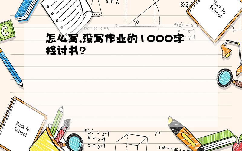 怎么写,没写作业的1000字检讨书?