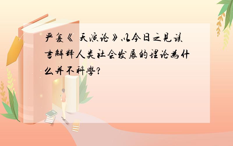 严复《 天演论》以今日之见该书解释人类社会发展的理论为什么并不科学?