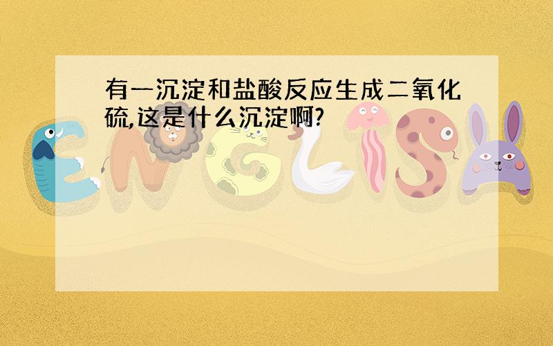 有一沉淀和盐酸反应生成二氧化硫,这是什么沉淀啊?