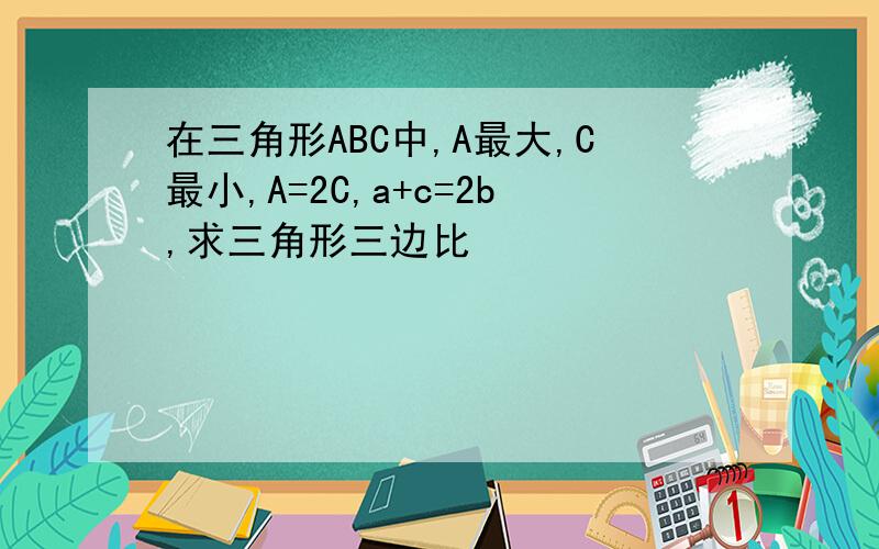 在三角形ABC中,A最大,C最小,A=2C,a+c=2b,求三角形三边比