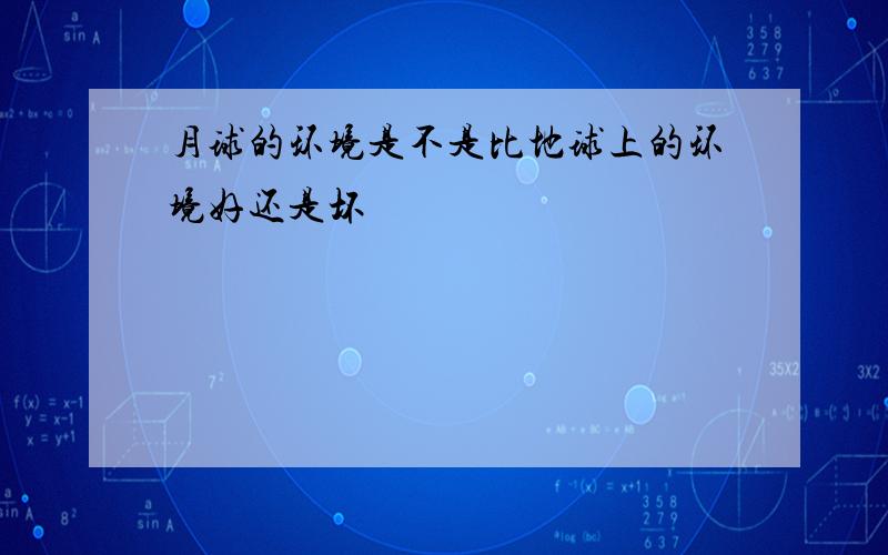 月球的环境是不是比地球上的环境好还是坏