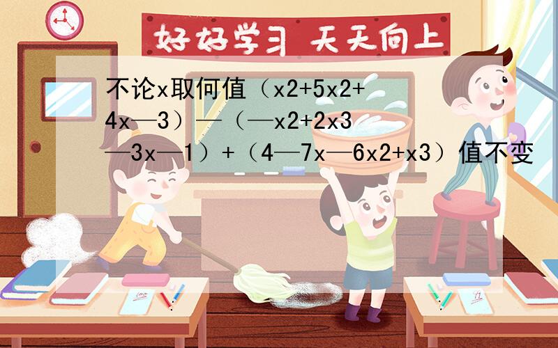 不论x取何值（x2+5x2+4x—3）—（—x2+2x3—3x—1）+（4—7x—6x2+x3）值不变