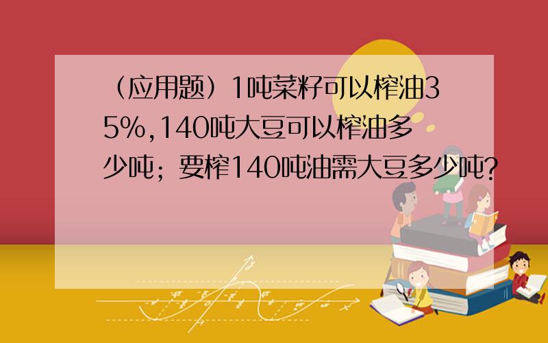 （应用题）1吨菜籽可以榨油35%,140吨大豆可以榨油多少吨；要榨140吨油需大豆多少吨?