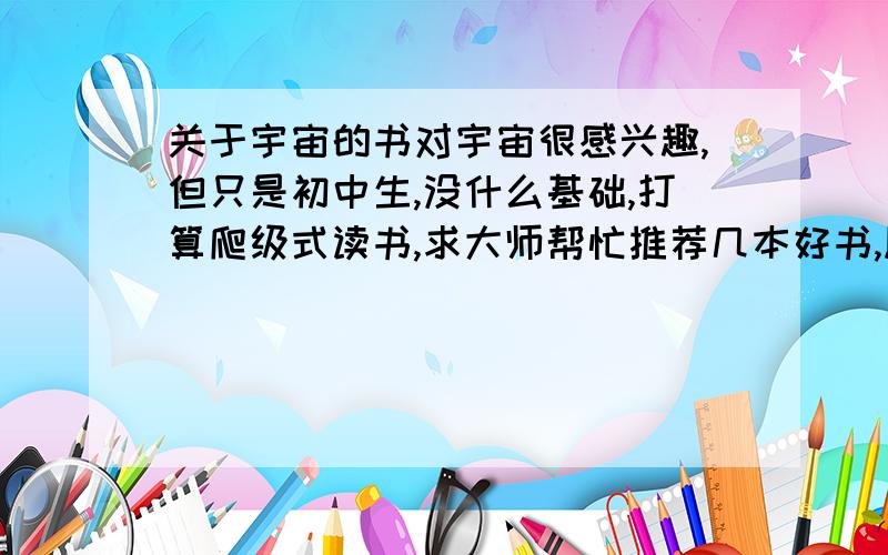 关于宇宙的书对宇宙很感兴趣,但只是初中生,没什么基础,打算爬级式读书,求大师帮忙推荐几本好书,顺便标上阅读顺序（例如历史