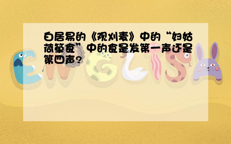 白居易的《观刈麦》中的“妇姑荷箪食”中的食是发第一声还是第四声?