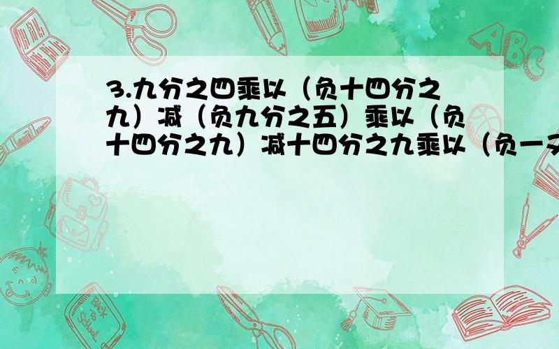 3.九分之四乘以（负十四分之九）减（负九分之五）乘以（负十四分之九）减十四分之九乘以（负一又九分之二