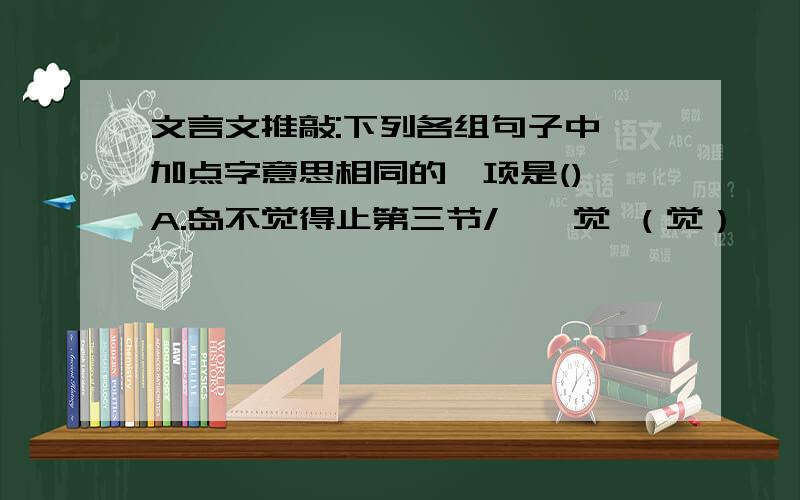 文言文推敲:下列各组句子中,加点字意思相同的一项是() A.岛不觉得止第三节/蹴琨觉 （觉）