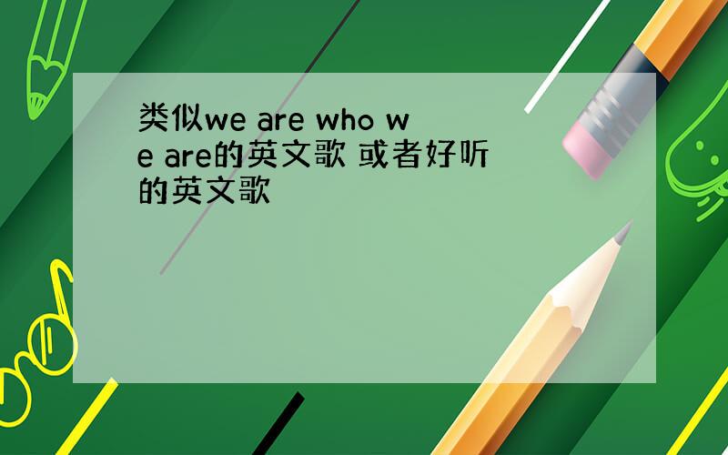 类似we are who we are的英文歌 或者好听的英文歌