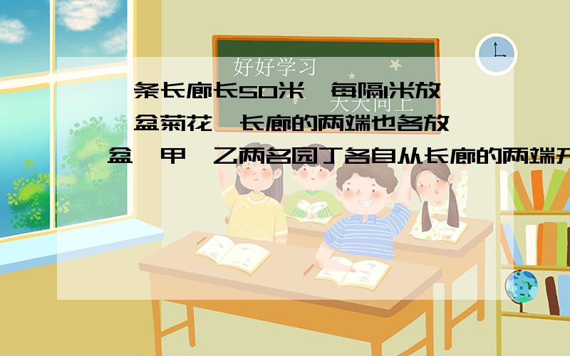 一条长廊长50米,每隔1米放一盆菊花,长廊的两端也各放一盆,甲,乙两名园丁各自从长廊的两端开始依次给菊花浇水,甲说他浇了