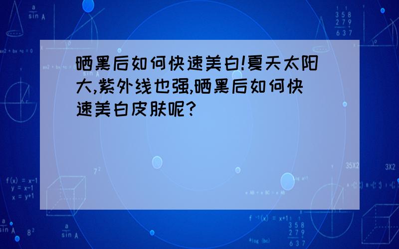 晒黑后如何快速美白!夏天太阳大,紫外线也强,晒黑后如何快速美白皮肤呢?