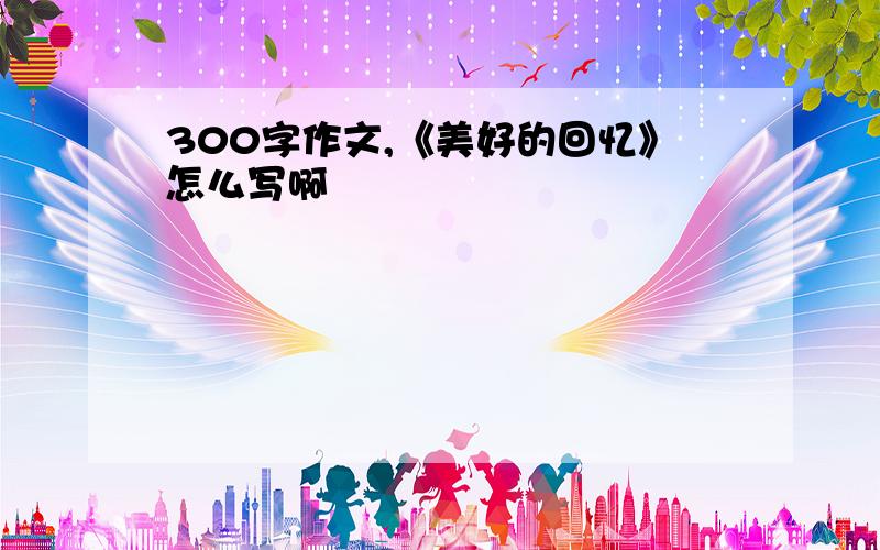 300字作文,《美好的回忆》怎么写啊