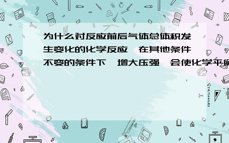 为什么对反应前后气体总体积发生变化的化学反应,在其他条件不变的条件下,增大压强,会使化学平衡向气体体积减小的方向移动?增