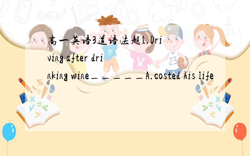 高一英语3道语法题1.Driving after drinking wine_____A.costed his life