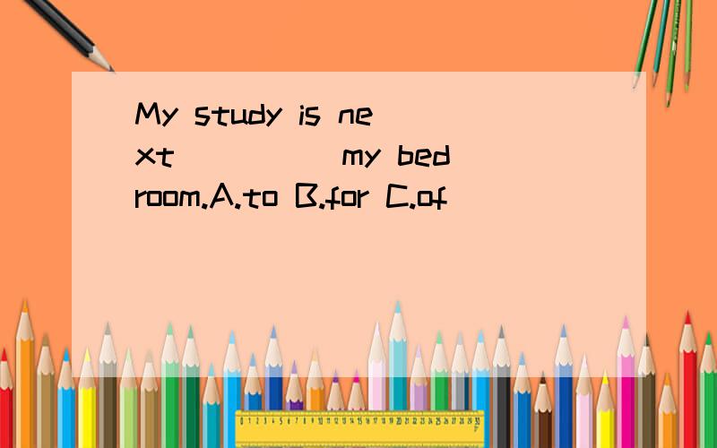 My study is next ____ my bedroom.A.to B.for C.of