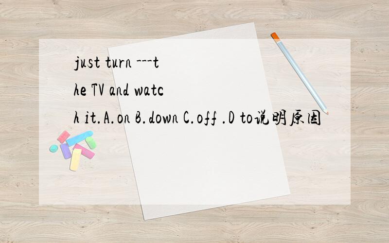 just turn ---the TV and watch it.A.on B.down C.off .D to说明原因