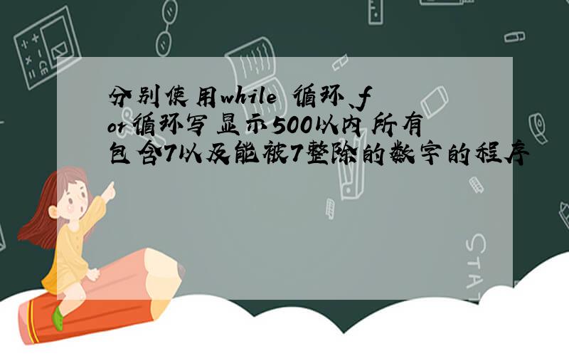 分别使用while 循环、for循环写显示500以内所有包含7以及能被7整除的数字的程序