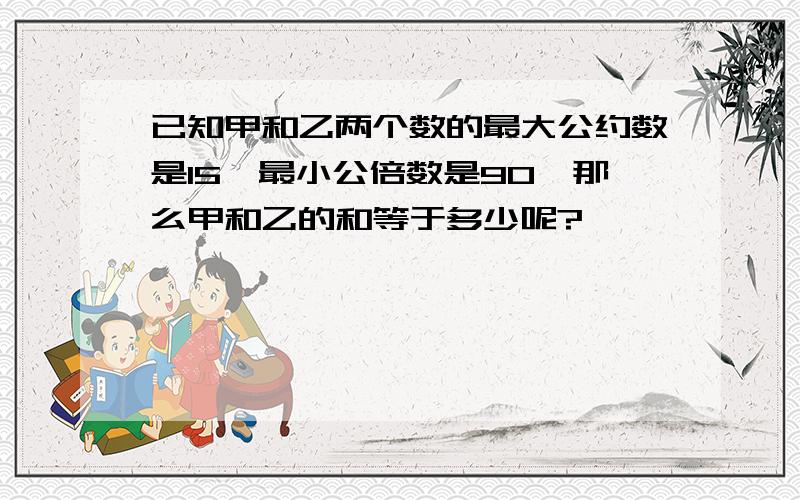 已知甲和乙两个数的最大公约数是15,最小公倍数是90,那么甲和乙的和等于多少呢?