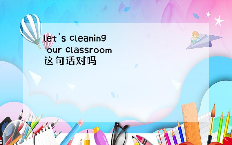 let's cleaning our classroom这句话对吗