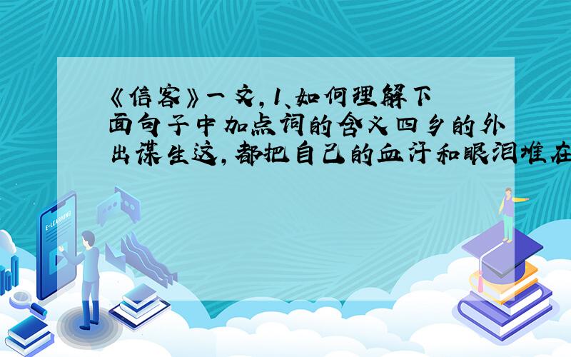 《信客》一文,1、如何理解下面句子中加点词的含义四乡的外出谋生这,都把自己的血汗和眼泪堆在他的肩上（堆）2、如何理解“作