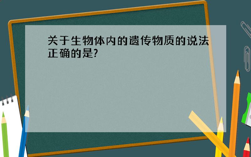 关于生物体内的遗传物质的说法正确的是?