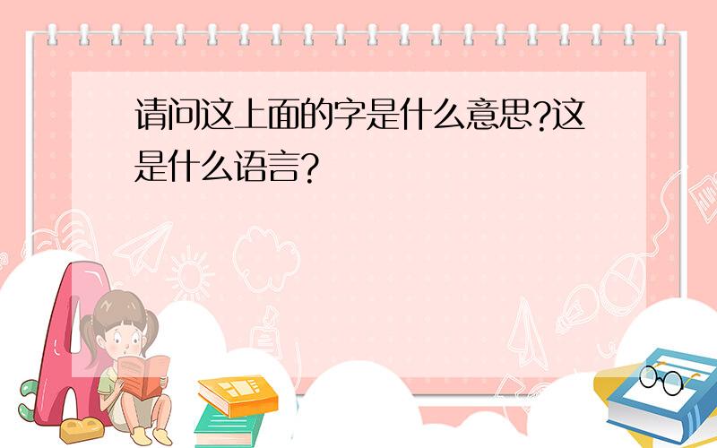 请问这上面的字是什么意思?这是什么语言?