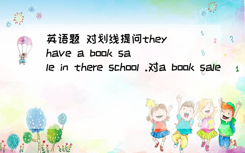 英语题 对划线提问they have a book sale in there school .对a book sale