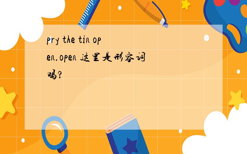 pry the tin open.open 这里是形容词吗?