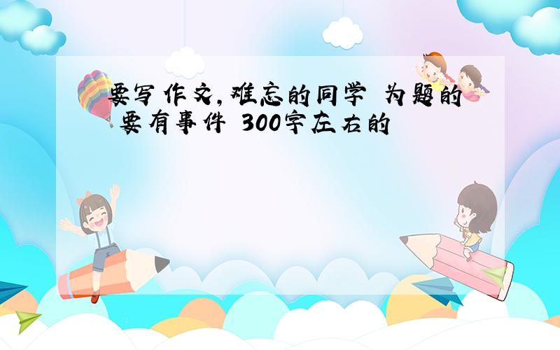 要写作文,难忘的同学 为题的 要有事件 300字左右的