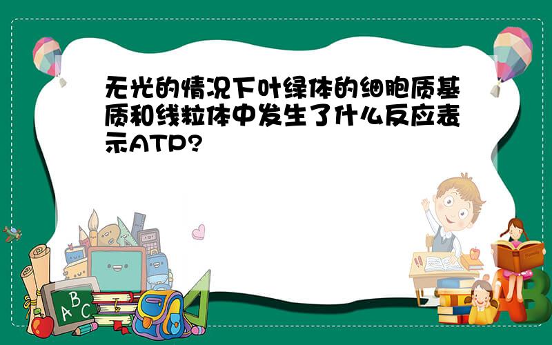 无光的情况下叶绿体的细胞质基质和线粒体中发生了什么反应表示ATP?