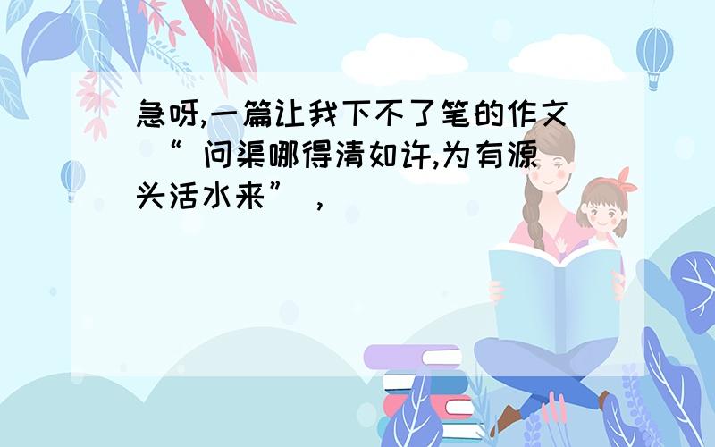 急呀,一篇让我下不了笔的作文 “ 问渠哪得清如许,为有源头活水来” ,