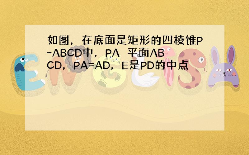 如图，在底面是矩形的四棱锥P-ABCD中，PA⊥平面ABCD，PA=AD，E是PD的中点