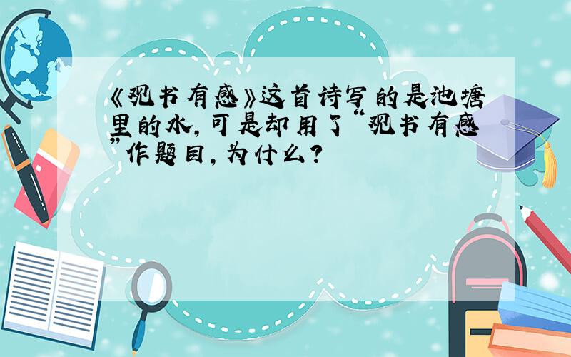 《观书有感》这首诗写的是池塘里的水,可是却用了“观书有感”作题目,为什么?