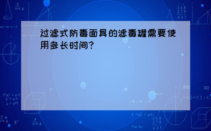 过滤式防毒面具的滤毒罐需要使用多长时间?