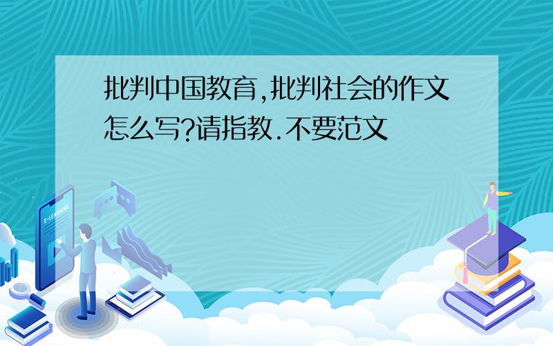 批判中国教育,批判社会的作文怎么写?请指教.不要范文