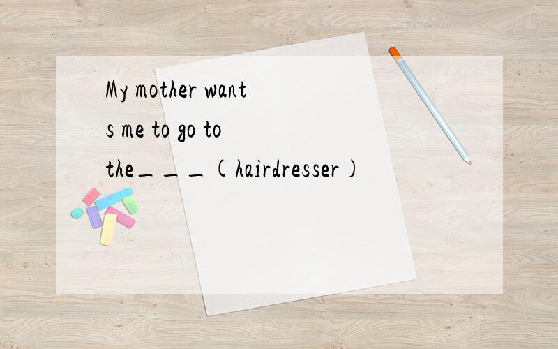 My mother wants me to go to the___(hairdresser)