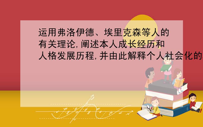 运用弗洛伊德、埃里克森等人的有关理论,阐述本人成长经历和人格发展历程,并由此解释个人社会化的环境因素、基本过程和社会意义