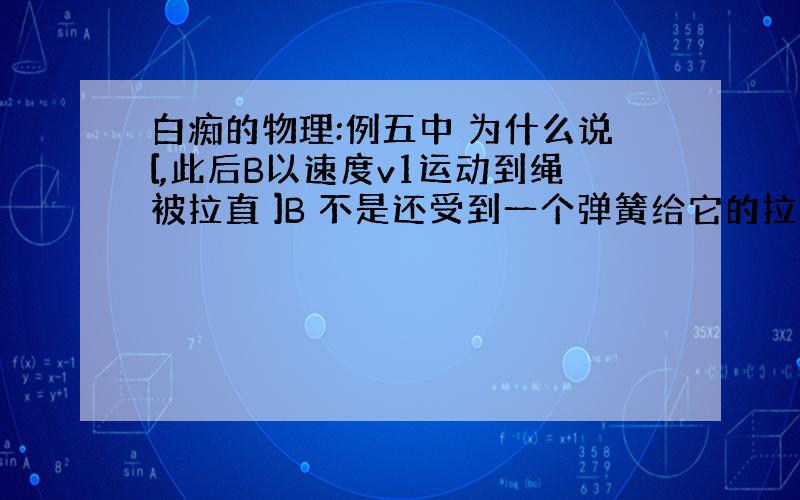 白痴的物理:例五中 为什么说[,此后B以速度v1运动到绳被拉直 ]B 不是还受到一个弹簧给它的拉力?难道没人知道？我觉得