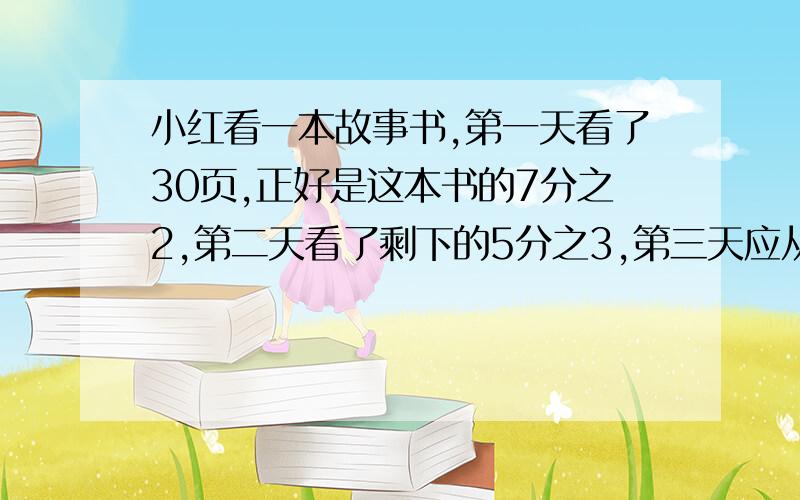 小红看一本故事书,第一天看了30页,正好是这本书的7分之2,第二天看了剩下的5分之3,第三天应从第几页看起?